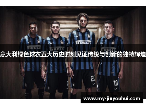 意大利绿色球衣五大历史时刻见证传统与创新的独特辉煌