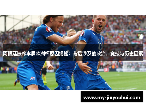 阿根廷缺席本届欧洲杯原因揭秘：背后涉及的政治、竞技与历史因素