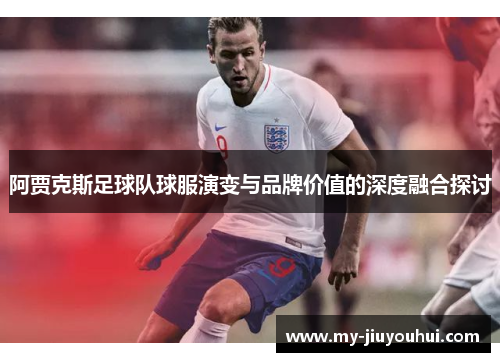 阿贾克斯足球队球服演变与品牌价值的深度融合探讨