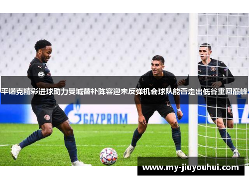 平诺克精彩进球助力曼城替补阵容迎来反弹机会球队能否走出低谷重回巅峰