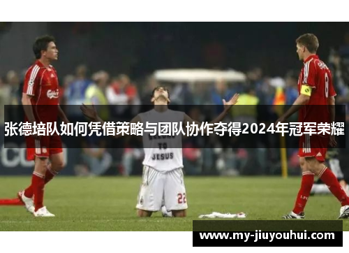 张德培队如何凭借策略与团队协作夺得2024年冠军荣耀