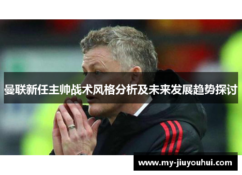 曼联新任主帅战术风格分析及未来发展趋势探讨