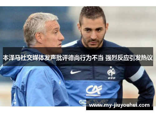 本泽马社交媒体发声批评德尚行为不当 强烈反应引发热议