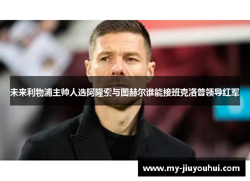 未来利物浦主帅人选阿隆索与图赫尔谁能接班克洛普领导红军