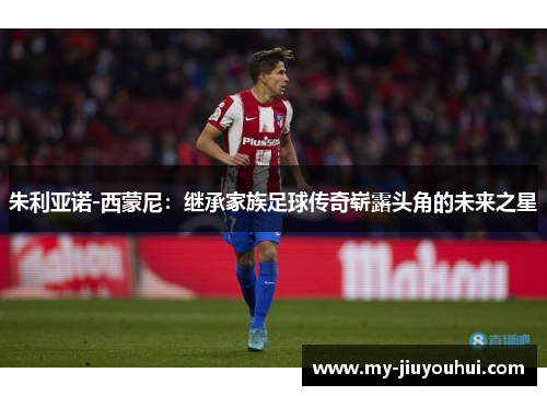 朱利亚诺-西蒙尼：继承家族足球传奇崭露头角的未来之星