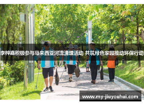 李梓嘉积极参与马来西亚河流清理活动 共筑绿色家园推动环保行动