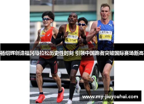 杨绍辉创造福冈马拉松历史性时刻 引领中国跑者突破国际赛场新高