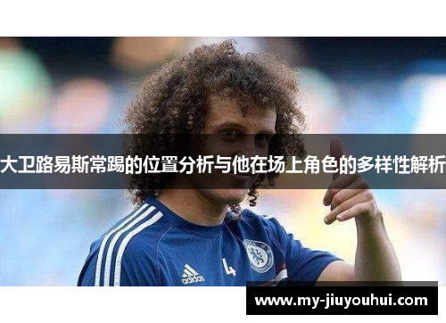 大卫路易斯常踢的位置分析与他在场上角色的多样性解析 大卫路易斯常踢的位置分析与他在场上角色的多样性解析