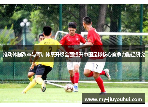 推动体制改革与青训体系升级全面提升中国足球核心竞争力路径研究 推动体制改革与青训体系升级全面提升中国足球核心竞争力路径研究