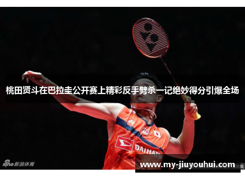 桃田贤斗在巴拉圭公开赛上精彩反手劈杀一记绝妙得分引爆全场 桃田贤斗在巴拉圭公开赛上精彩反手劈杀一记绝妙得分引爆全场