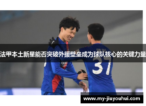 法甲本土新星能否突破外援壁垒成为球队核心的关键力量