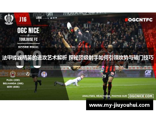 法甲锋线精英的进攻艺术解析 探秘顶级射手如何引领攻势与破门技巧