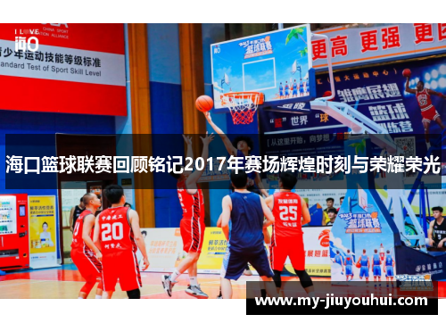 海口篮球联赛回顾铭记2017年赛场辉煌时刻与荣耀荣光