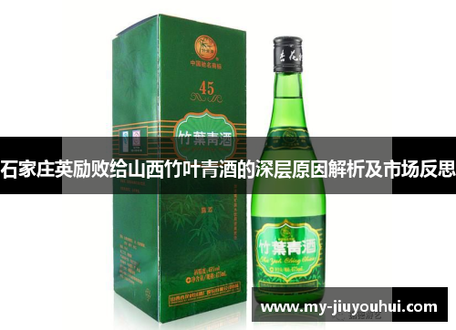 石家庄英励败给山西竹叶青酒的深层原因解析及市场反思