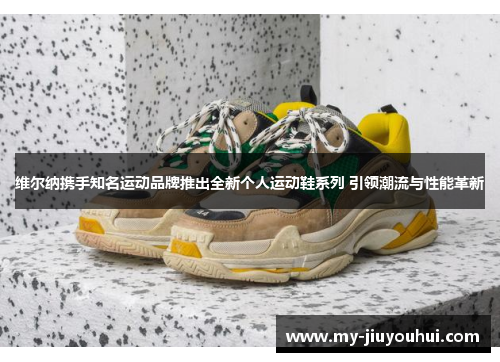 维尔纳携手知名运动品牌推出全新个人运动鞋系列 引领潮流与性能革新 维尔纳携手知名运动品牌推出全新个人运动鞋系列 引领潮流与性能革新