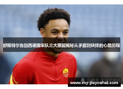 舒斯特尔告别西德国家队三大原因揭秘从矛盾到抉择的心路历程