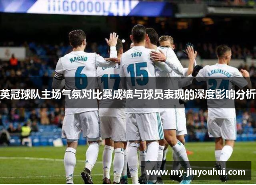 英冠球队主场气氛对比赛成绩与球员表现的深度影响分析 英冠球队主场气氛对比赛成绩与球员表现的深度影响分析