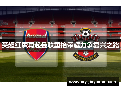 英超红魔再起曼联重拾荣耀力争复兴之路 英超红魔再起曼联重拾荣耀力争复兴之路