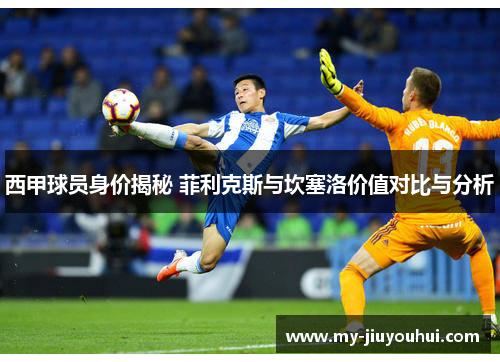 西甲球员身价揭秘 菲利克斯与坎塞洛价值对比与分析 西甲球员身价揭秘 菲利克斯与坎塞洛价值对比与分析