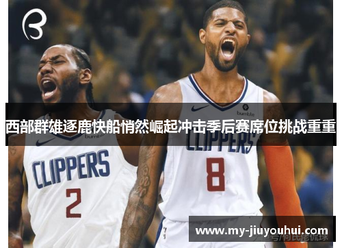 西部群雄逐鹿快船悄然崛起冲击季后赛席位挑战重重 西部群雄逐鹿快船悄然崛起冲击季后赛席位挑战重重