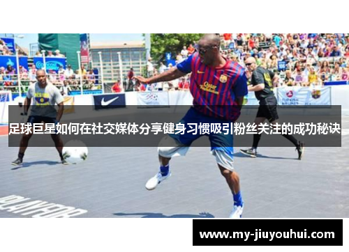 足球巨星如何在社交媒体分享健身习惯吸引粉丝关注的成功秘诀