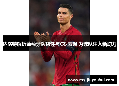 达洛特解析葡萄牙队韧性与C罗表现 为球队注入新动力