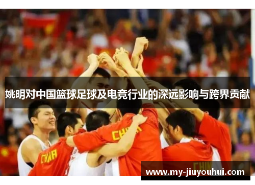 姚明对中国篮球足球及电竞行业的深远影响与跨界贡献