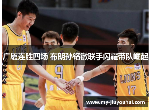 广厦连胜四场 布朗孙铭徽联手闪耀带队崛起 广厦连胜四场 布朗孙铭徽联手闪耀带队崛起