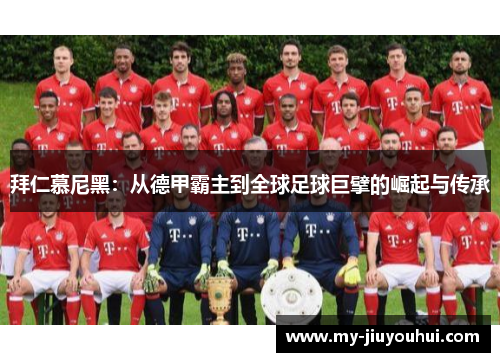 拜仁慕尼黑：从德甲霸主到全球足球巨擘的崛起与传承