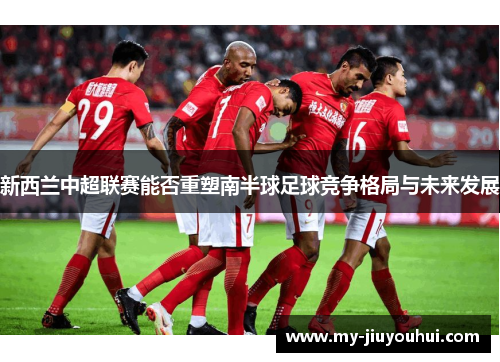 新西兰中超联赛能否重塑南半球足球竞争格局与未来发展