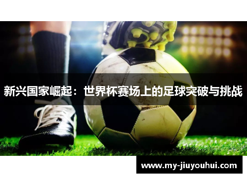 新兴国家崛起：世界杯赛场上的足球突破与挑战