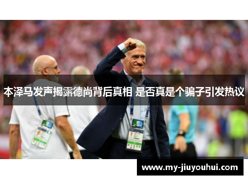 本泽马发声揭露德尚背后真相 是否真是个骗子引发热议