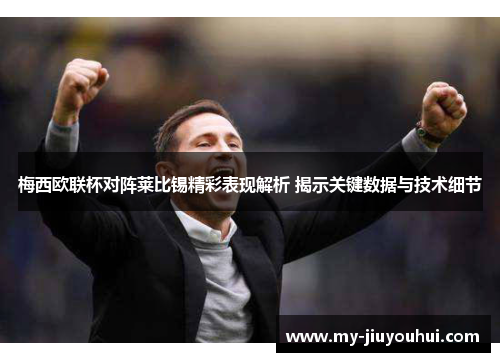 梅西欧联杯对阵莱比锡精彩表现解析 揭示关键数据与技术细节