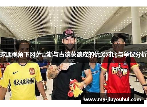 球迷视角下冈萨雷斯与古德蒙德森的优劣对比与争议分析 球迷视角下冈萨雷斯与古德蒙德森的优劣对比与争议分析