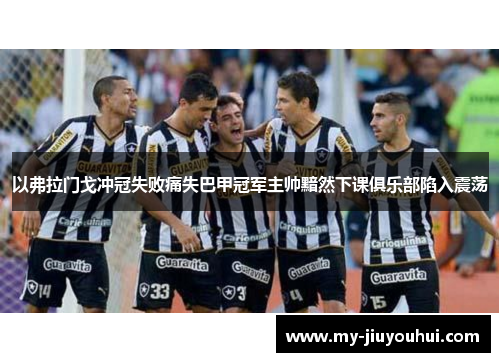 以弗拉门戈冲冠失败痛失巴甲冠军主帅黯然下课俱乐部陷入震荡