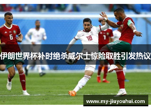 伊朗世界杯补时绝杀威尔士惊险取胜引发热议 伊朗世界杯补时绝杀威尔士惊险取胜引发热议