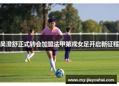 吴澄舒正式转会加盟法甲第戎女足开启新征程