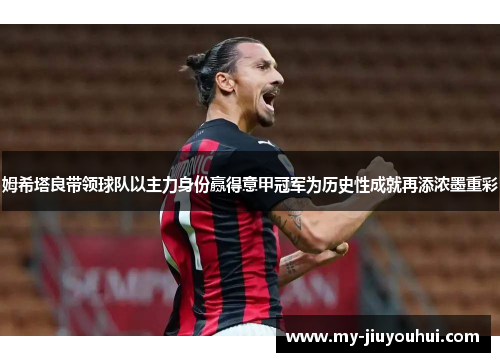 姆希塔良带领球队以主力身份赢得意甲冠军为历史性成就再添浓墨重彩 姆希塔良带领球队以主力身份赢得意甲冠军为历史性成就再添浓墨重彩