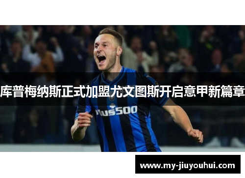 库普梅纳斯正式加盟尤文图斯开启意甲新篇章 库普梅纳斯正式加盟尤文图斯开启意甲新篇章