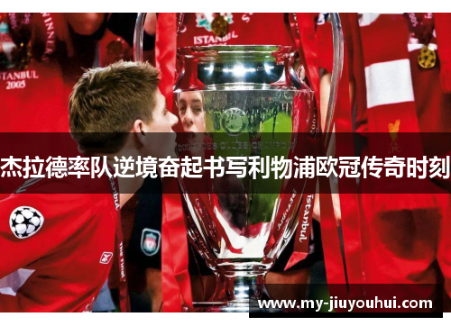 杰拉德率队逆境奋起书写利物浦欧冠传奇时刻 杰拉德率队逆境奋起书写利物浦欧冠传奇时刻