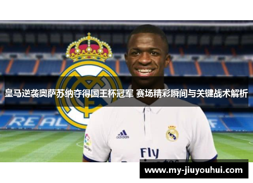 皇马逆袭奥萨苏纳夺得国王杯冠军 赛场精彩瞬间与关键战术解析