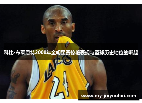 科比·布莱恩特2000年全明星赛惊艳表现与篮球历史地位的崛起 科比·布莱恩特2000年全明星赛惊艳表现与篮球历史地位的崛起