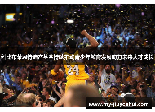科比布莱恩特遗产基金持续推动青少年教育发展助力未来人才成长 科比布莱恩特遗产基金持续推动青少年教育发展助力未来人才成长