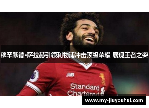 穆罕默德·萨拉赫引领利物浦冲击顶级荣耀 展现王者之姿 穆罕默德·萨拉赫引领利物浦冲击顶级荣耀 展现王者之姿