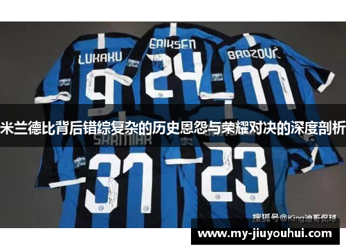 米兰德比背后错综复杂的历史恩怨与荣耀对决的深度剖析 米兰德比背后错综复杂的历史恩怨与荣耀对决的深度剖析