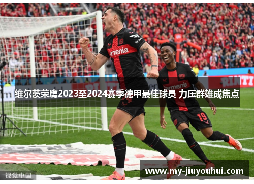 维尔茨荣膺2023至2024赛季德甲最佳球员 力压群雄成焦点