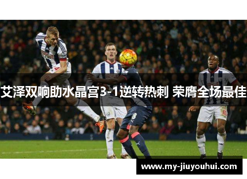 艾泽双响助水晶宫3-1逆转热刺 荣膺全场最佳