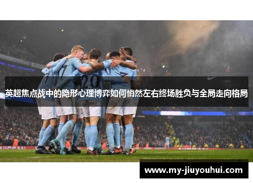 英超焦点战中的隐形心理博弈如何悄然左右终场胜负与全局走向格局