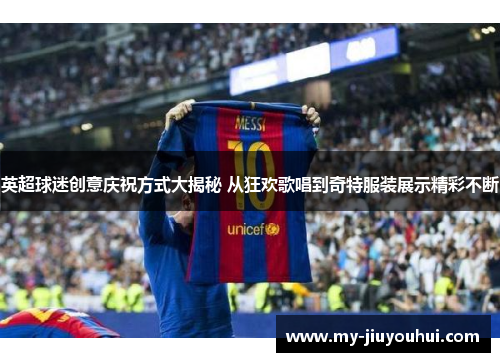 英超球迷创意庆祝方式大揭秘 从狂欢歌唱到奇特服装展示精彩不断