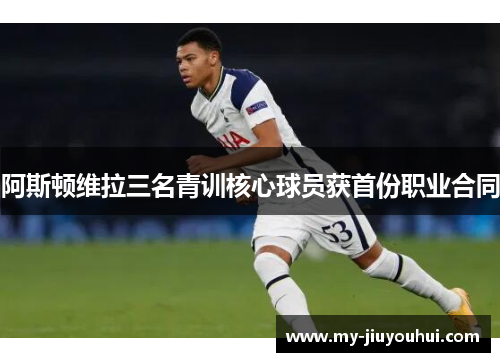 阿斯顿维拉三名青训核心球员获首份职业合同 阿斯顿维拉三名青训核心球员获首份职业合同